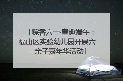 粽香六一·童趣端午：福山区实验幼儿园开展六一亲子嘉年华活动