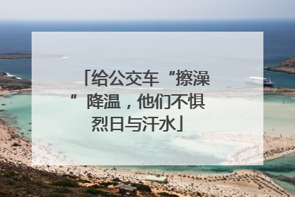 给公交车“擦澡”降温，他们不惧烈日与汗水
