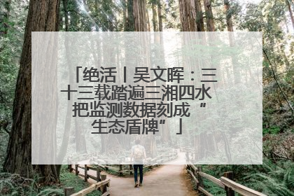 绝活丨吴文晖：三十三载踏遍三湘四水 把监测数据刻成“生态盾牌”