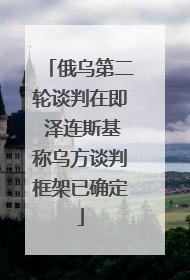 俄乌第二轮谈判在即 泽连斯基称乌方谈判框架已确定