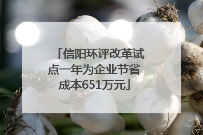 信阳环评改革试点一年为企业节省成本651万元
