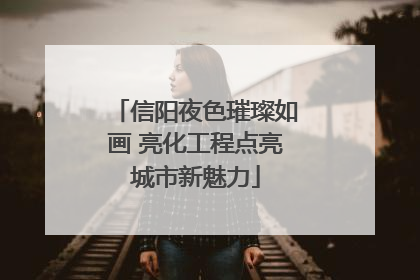 信阳夜色璀璨如画 亮化工程点亮城市新魅力