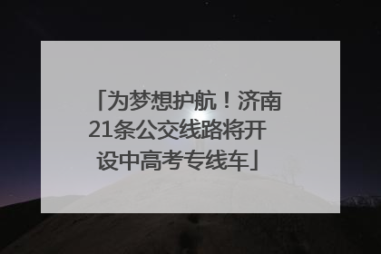 为梦想护航！济南21条公交线路将开设中高考专线车