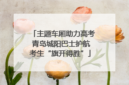 主题车厢助力高考 青岛城阳巴士护航考生“旗开得胜”