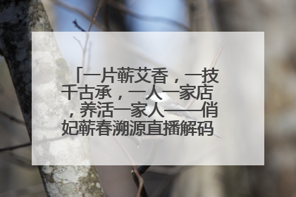 一片蕲艾香，一技千古承，一人一家店，养活一家人——俏妃蕲春溯源直播解码中医养生文化传承