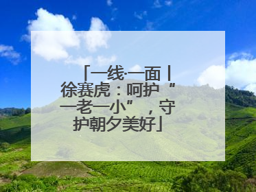 一线·一面丨徐赛虎：呵护“一老一小”，守护朝夕美好