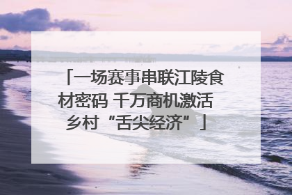 一场赛事串联江陵食材密码 千万商机激活乡村“舌尖经济”