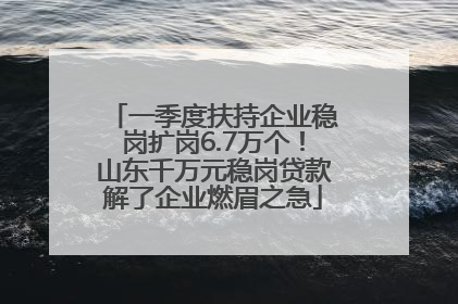 一季度扶持企业稳岗扩岗6.7万个！山东千万元稳岗贷款解了企业燃眉之急