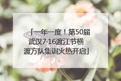 一年一度！第50届武汉7·16渡江节横渡方队集训火热开启