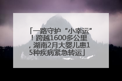 一路守护“小幸运”！跨越1600多公里，湖南2月大婴儿患15种疾病紧急转运