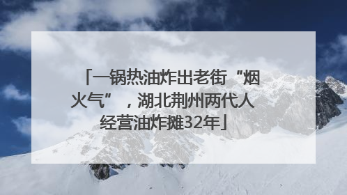 一锅热油炸出老街“烟火气”，湖北荆州两代人经营油炸摊32年