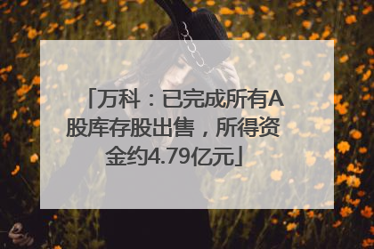 万科：已完成所有A股库存股出售，所得资金约4.79亿元