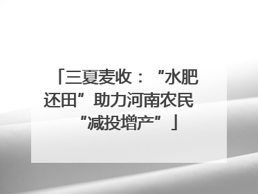 三夏麦收：“水肥还田”助力河南农民“减投增产”