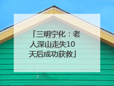 三明宁化：老人深山走失10天后成功获救
