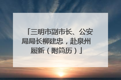 三明市副市长、公安局局长柳建忠，赴泉州履新（附简历）