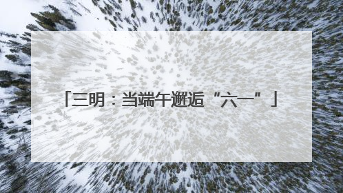 三明：当端午邂逅“六一”