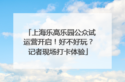 上海乐高乐园公众试运营开启！好不好玩？记者现场打卡体验