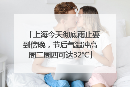 上海今天彻底雨止要到傍晚，节后气温冲高周三周四可达32℃