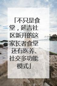 不只是食堂，延吉社区新开的这家长者食堂还有医养、社交多功能模式