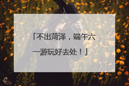 不出菏泽，端午六一游玩好去处！