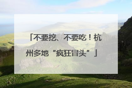 不要挖、不要吃！杭州多地“疯狂冒头”