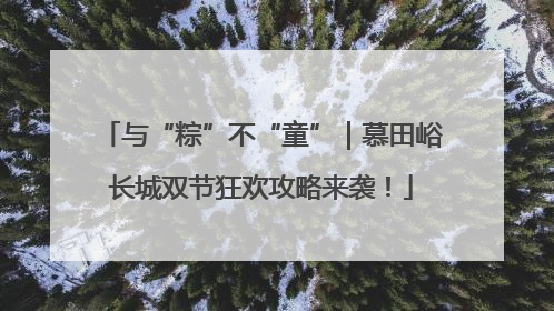 与“粽”不“童”｜慕田峪长城双节狂欢攻略来袭！