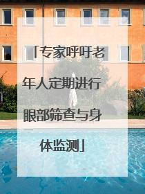 专家呼吁老年人定期进行眼部筛查与身体监测