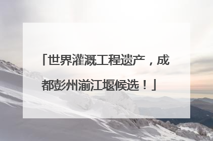 世界灌溉工程遗产，成都彭州湔江堰候选！