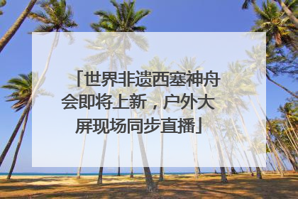 世界非遗西塞神舟会即将上新，户外大屏现场同步直播