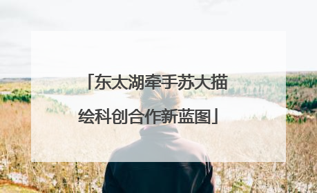 东太湖牵手苏大描绘科创合作新蓝图