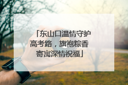 东山口温情守护高考路，旗袍粽香寄寓深情祝福