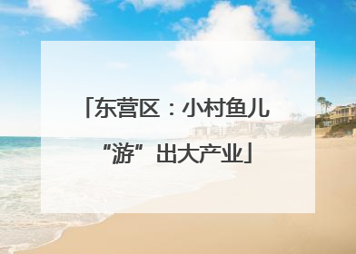 东营区：小村鱼儿“游”出大产业
