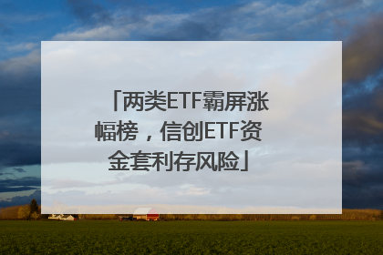两类ETF霸屏涨幅榜，信创ETF资金套利存风险