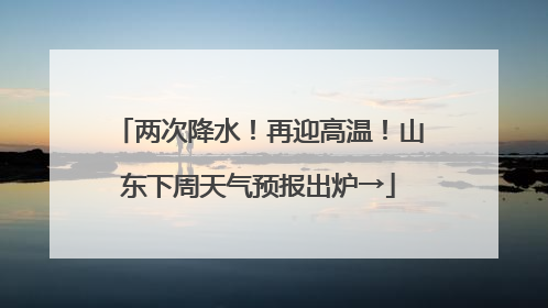 两次降水！再迎高温！山东下周天气预报出炉→