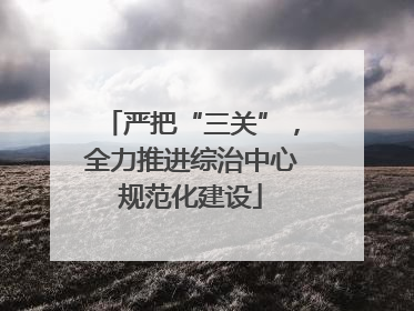 严把“三关”，全力推进综治中心规范化建设