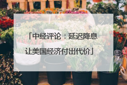 中经评论：延迟降息让美国经济付出代价