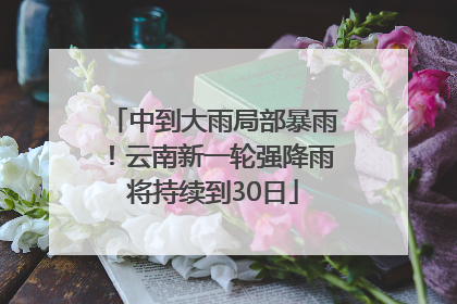 中到大雨局部暴雨！云南新一轮强降雨将持续到30日