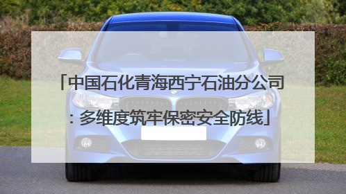 中国石化青海西宁石油分公司：多维度筑牢保密安全防线