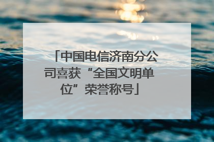 中国电信济南分公司喜获“全国文明单位”荣誉称号