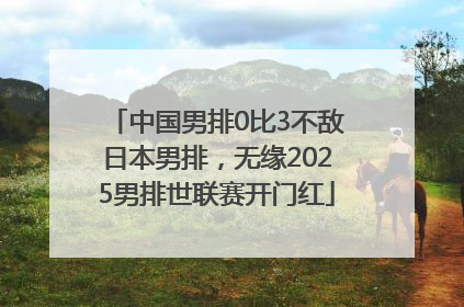 中国男排0比3不敌日本男排，无缘2025男排世联赛开门红