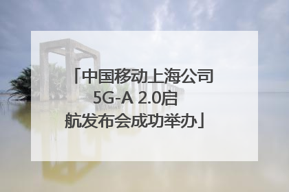 中国移动上海公司5G-A 2.0启航发布会成功举办