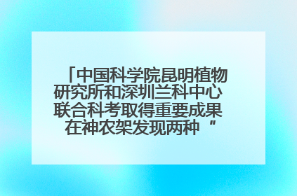 中国科学院昆明植物研究所和深圳兰科中心联合科考取得重要成果 在神农架发现两种“国保”级兰花