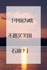 中国为啥不愿买美国石油？