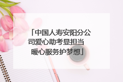 中国人寿安阳分公司爱心助考显担当 暖心服务护梦想