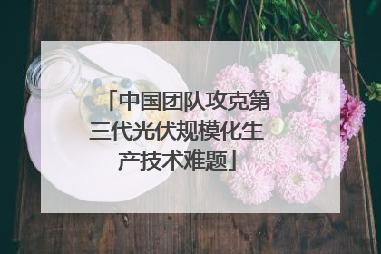 中国团队攻克第三代光伏规模化生产技术难题