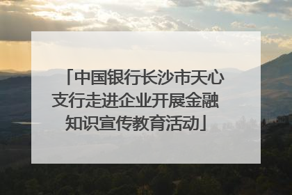 中国银行长沙市天心支行走进企业开展金融知识宣传教育活动