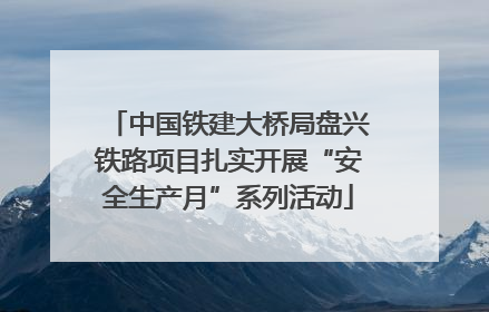 中国铁建大桥局盘兴铁路项目扎实开展“安全生产月”系列活动