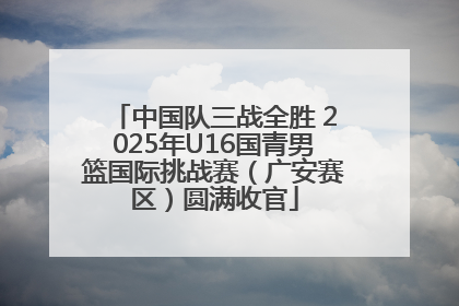 中国队三战全胜 2025年U16国青男篮国际挑战赛（广安赛区）圆满收官