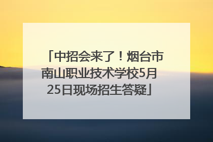 中招会来了！烟台市南山职业技术学校5月25日现场招生答疑