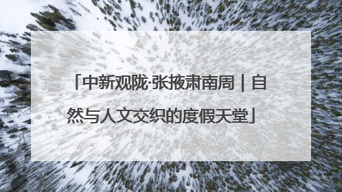 中新观陇·张掖肃南周｜自然与人文交织的度假天堂
